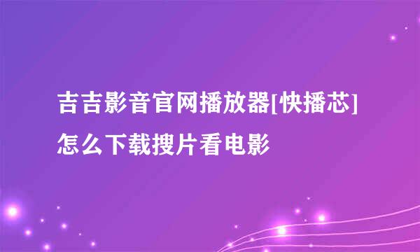 吉吉影音官网播放器[快播芯]怎么下载搜片看电影