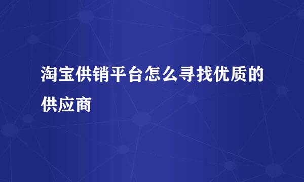 淘宝供销平台怎么寻找优质的供应商