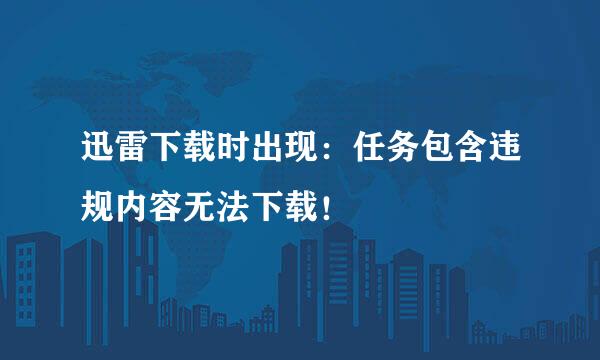 迅雷下载时出现：任务包含违规内容无法下载！