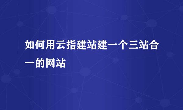 如何用云指建站建一个三站合一的网站