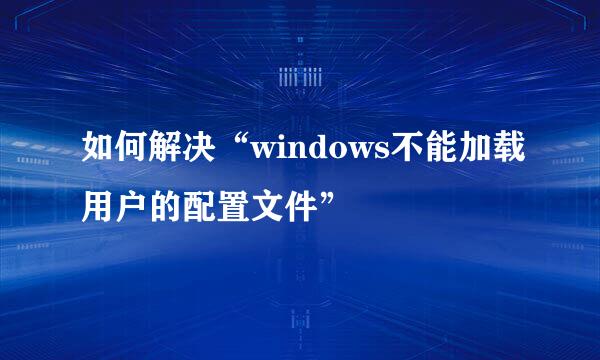 如何解决“windows不能加载用户的配置文件”