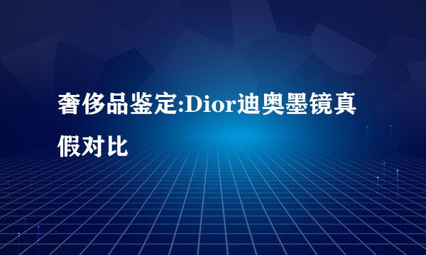 奢侈品鉴定:Dior迪奥墨镜真假对比