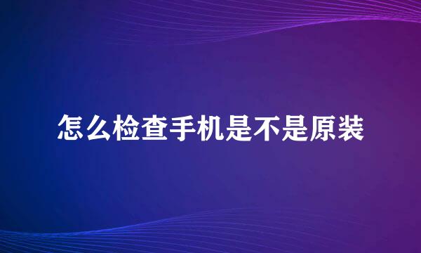 怎么检查手机是不是原装