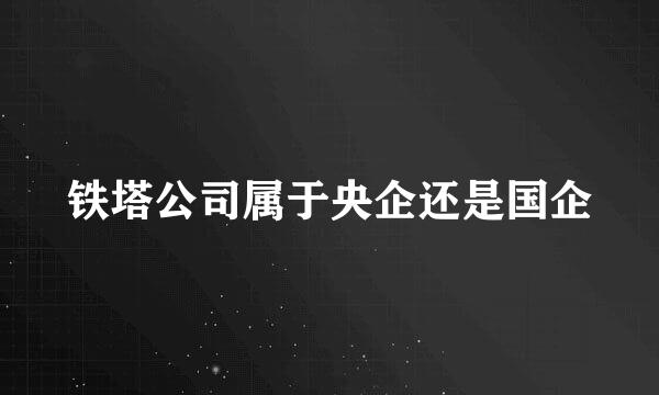 铁塔公司属于央企还是国企