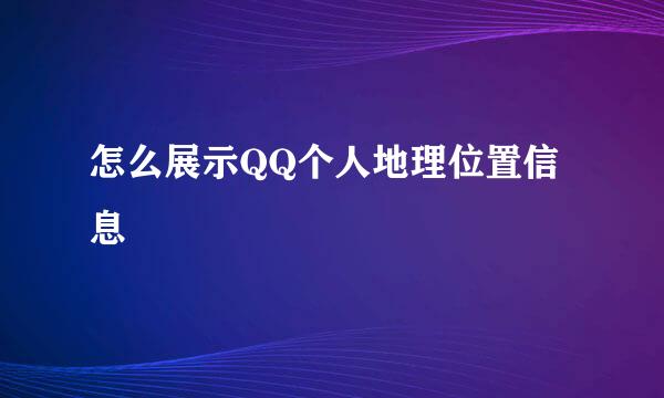 怎么展示QQ个人地理位置信息