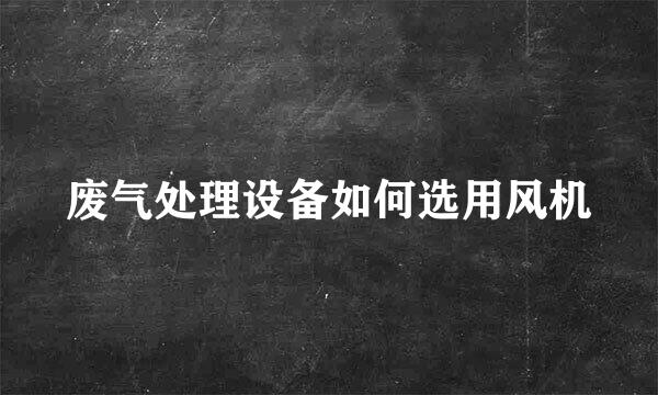 废气处理设备如何选用风机