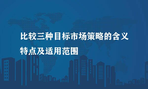 比较三种目标市场策略的含义特点及适用范围