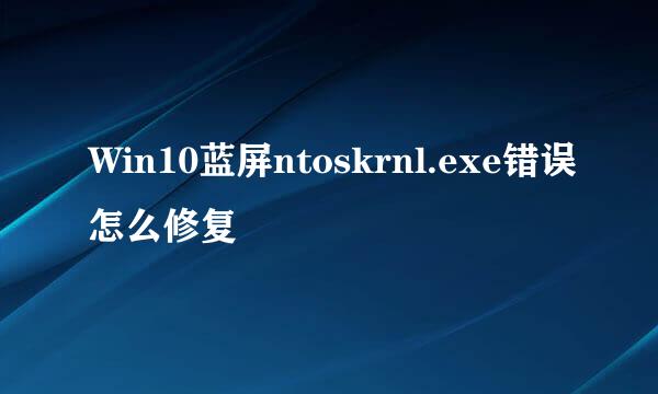 Win10蓝屏ntoskrnl.exe错误怎么修复