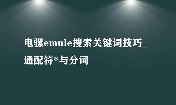 电骡emule搜索关键词技巧_通配符*与分词