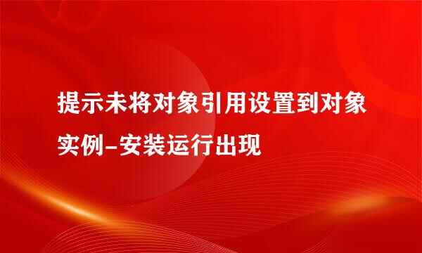 提示未将对象引用设置到对象实例-安装运行出现