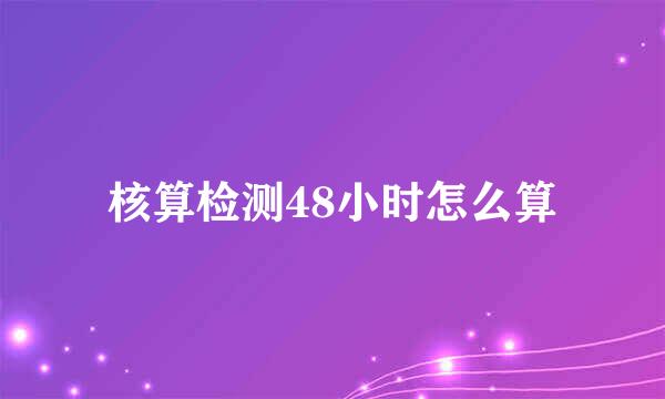 核算检测48小时怎么算