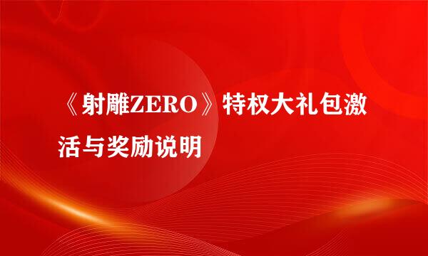 《射雕ZERO》特权大礼包激活与奖励说明