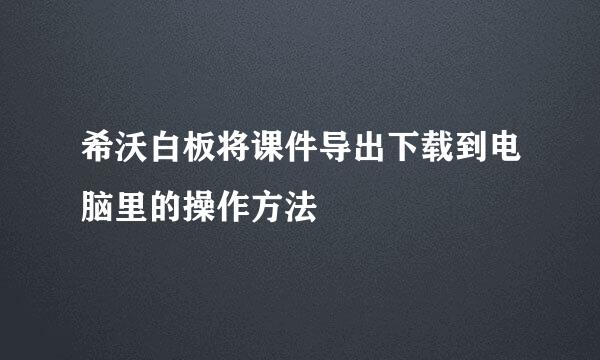 希沃白板将课件导出下载到电脑里的操作方法