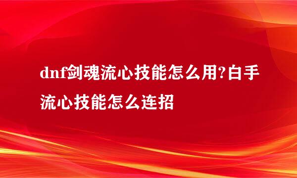 dnf剑魂流心技能怎么用?白手流心技能怎么连招