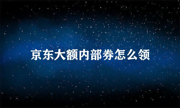 京东大额内部券怎么领