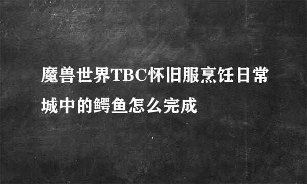 魔兽世界TBC怀旧服烹饪日常城中的鳄鱼怎么完成