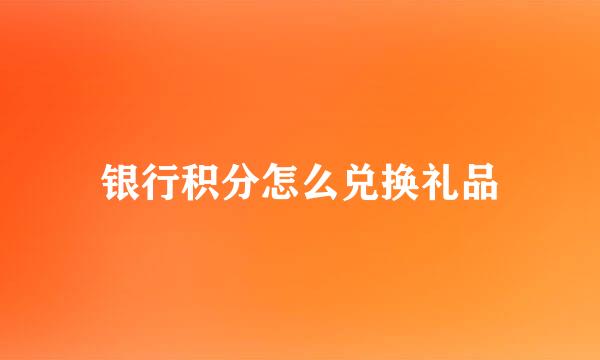 银行积分怎么兑换礼品