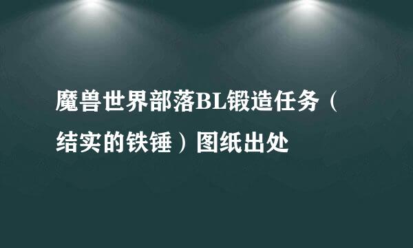 魔兽世界部落BL锻造任务（结实的铁锤）图纸出处