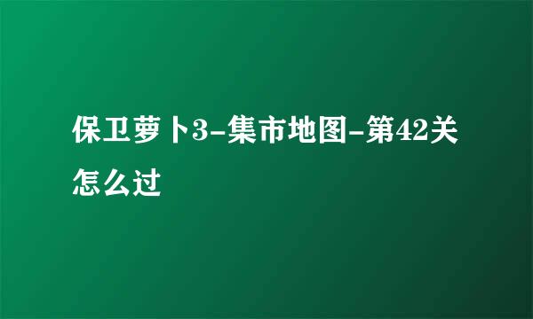 保卫萝卜3-集市地图-第42关怎么过