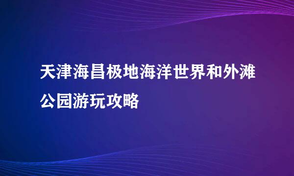 天津海昌极地海洋世界和外滩公园游玩攻略