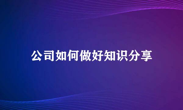 公司如何做好知识分享