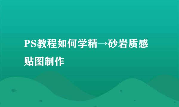 PS教程如何学精→砂岩质感贴图制作