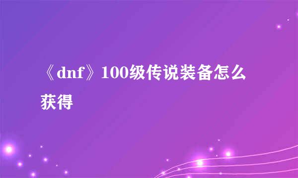 《dnf》100级传说装备怎么获得