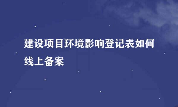 建设项目环境影响登记表如何线上备案