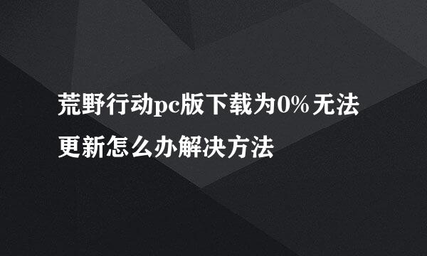 荒野行动pc版下载为0%无法更新怎么办解决方法