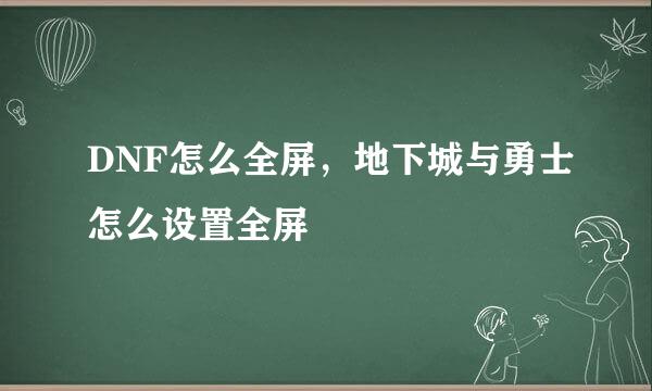 DNF怎么全屏，地下城与勇士怎么设置全屏