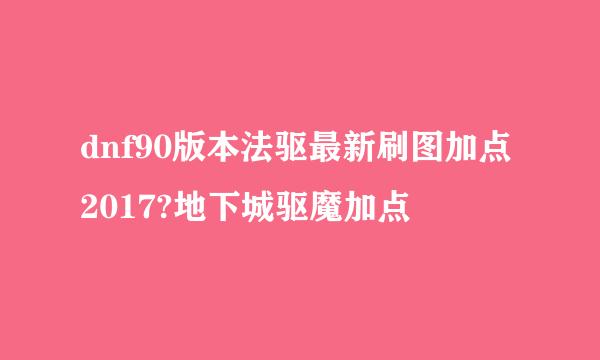 dnf90版本法驱最新刷图加点2017?地下城驱魔加点