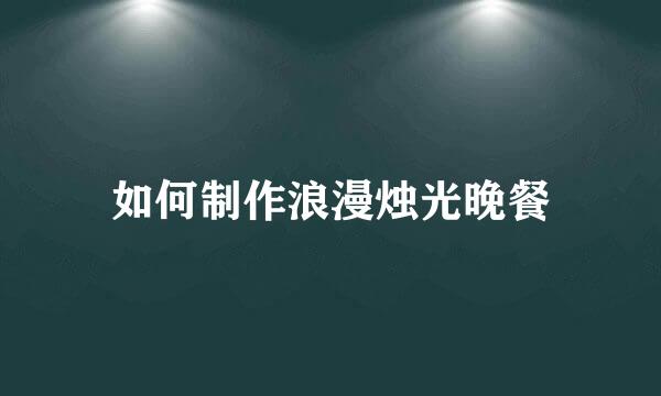 如何制作浪漫烛光晚餐