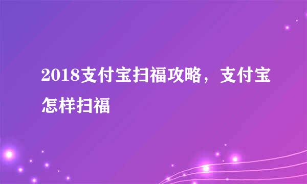 2018支付宝扫福攻略，支付宝怎样扫福