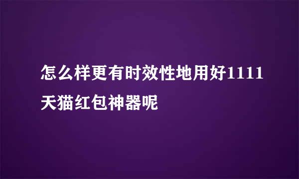 怎么样更有时效性地用好1111天猫红包神器呢