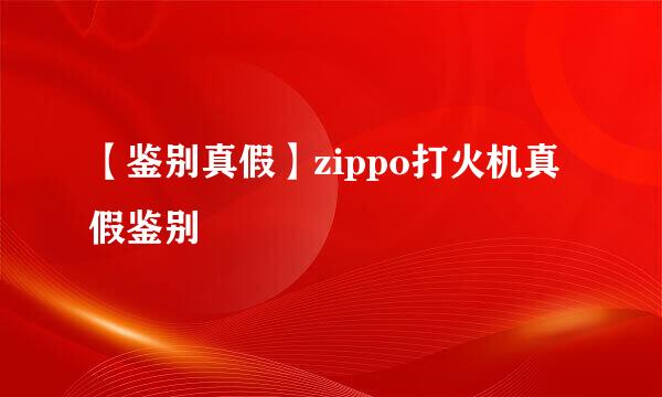 【鉴别真假】zippo打火机真假鉴别