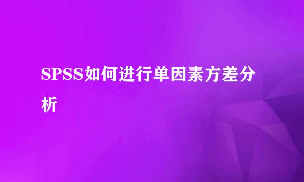 SPSS如何进行单因素方差分析