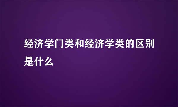 经济学门类和经济学类的区别是什么