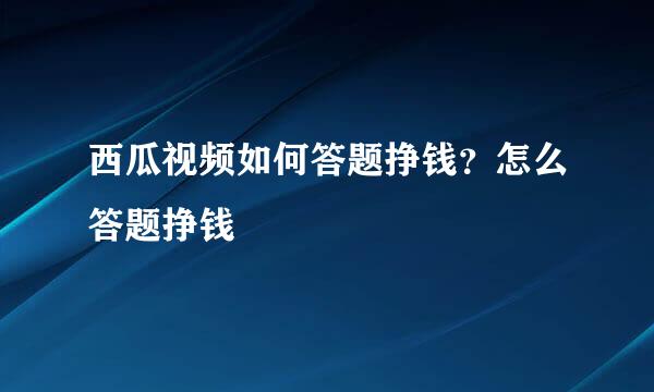 西瓜视频如何答题挣钱？怎么答题挣钱