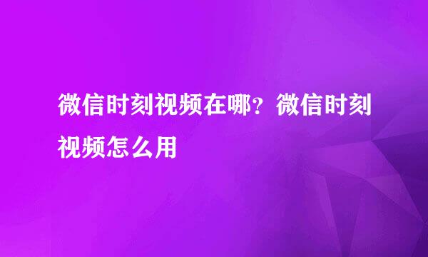 微信时刻视频在哪？微信时刻视频怎么用