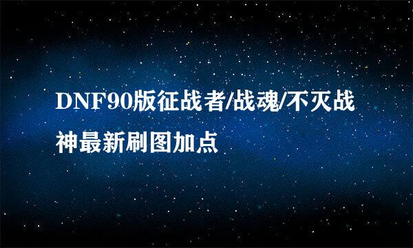 DNF90版征战者/战魂/不灭战神最新刷图加点