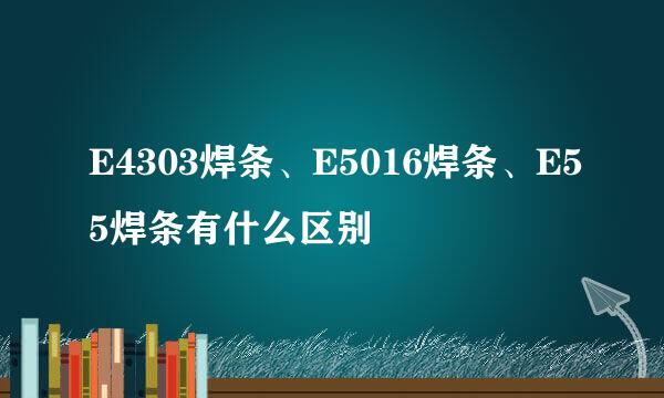 E4303焊条、E5016焊条、E55焊条有什么区别