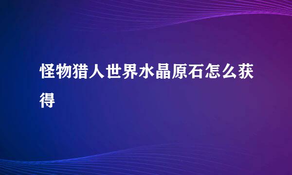 怪物猎人世界水晶原石怎么获得