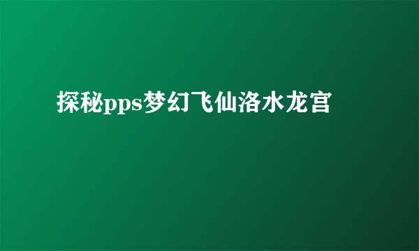 探秘pps梦幻飞仙洛水龙宫