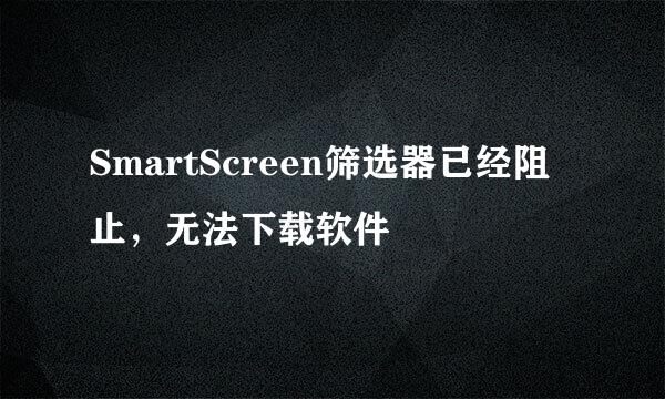 SmartScreen筛选器已经阻止，无法下载软件