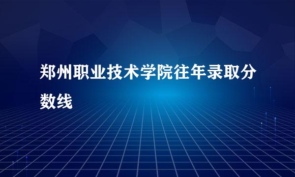 郑州职业技术学院往年录取分数线