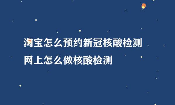 淘宝怎么预约新冠核酸检测 网上怎么做核酸检测