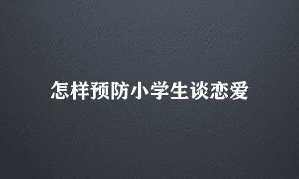 怎样预防小学生谈恋爱