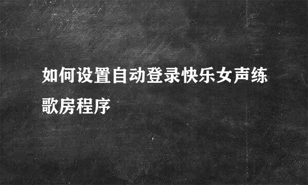 如何设置自动登录快乐女声练歌房程序