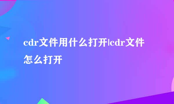 cdr文件用什么打开|cdr文件怎么打开