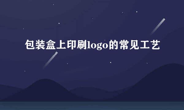 包装盒上印刷logo的常见工艺